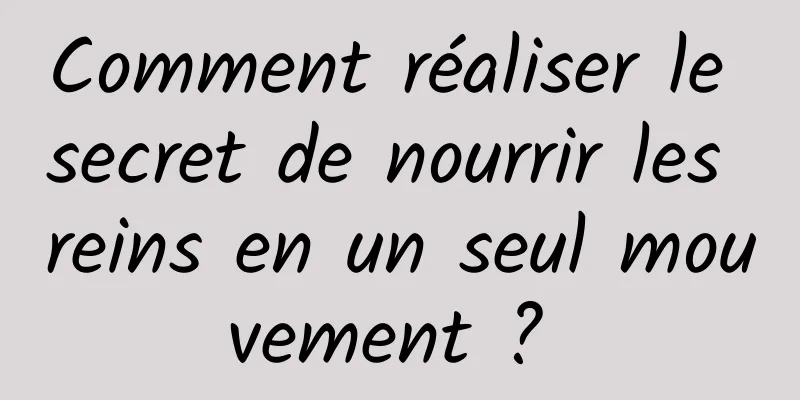 Comment réaliser le secret de nourrir les reins en un seul mouvement ? 