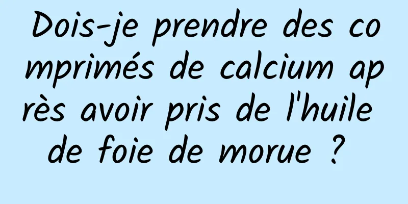 Dois-je prendre des comprimés de calcium après avoir pris de l'huile de foie de morue ? 