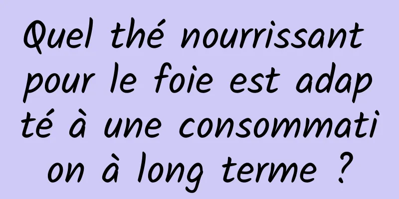 Quel thé nourrissant pour le foie est adapté à une consommation à long terme ?