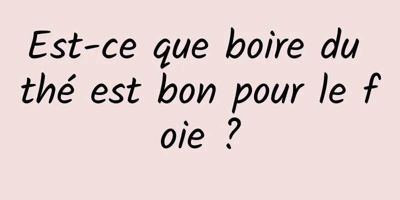 Est-ce que boire du thé est bon pour le foie ?