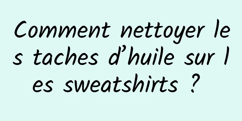 Comment nettoyer les taches d’huile sur les sweatshirts ? 