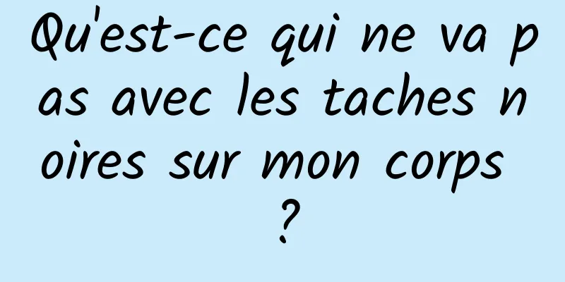Qu'est-ce qui ne va pas avec les taches noires sur mon corps ?