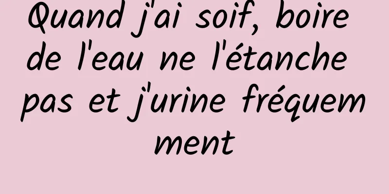 Quand j'ai soif, boire de l'eau ne l'étanche pas et j'urine fréquemment