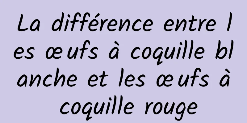La différence entre les œufs à coquille blanche et les œufs à coquille rouge