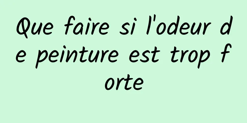 Que faire si l'odeur de peinture est trop forte