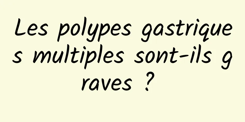 Les polypes gastriques multiples sont-ils graves ? 
