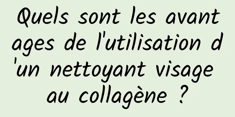 Quels sont les avantages de l'utilisation d'un nettoyant visage au collagène ?