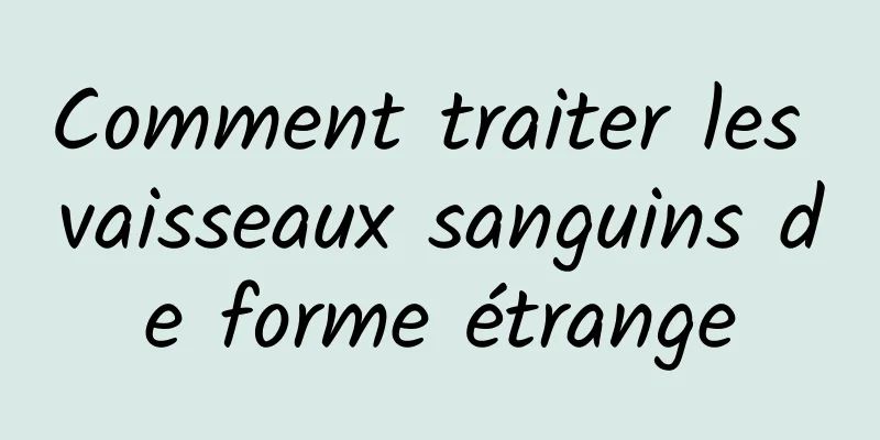 Comment traiter les vaisseaux sanguins de forme étrange