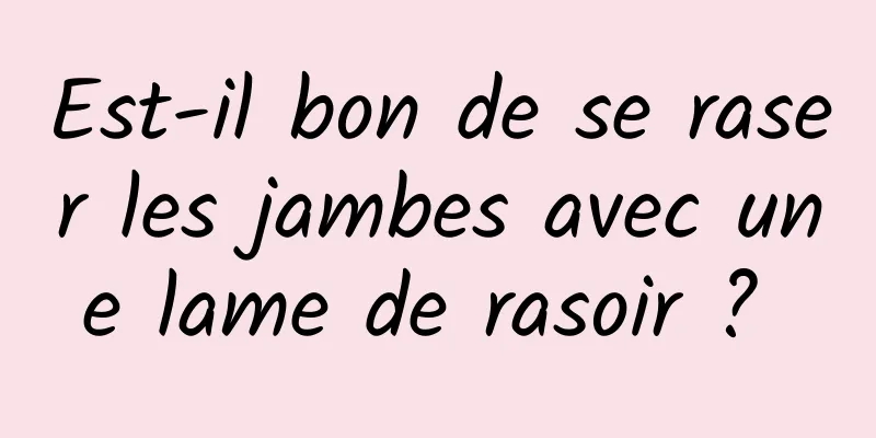 Est-il bon de se raser les jambes avec une lame de rasoir ? 