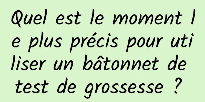 Quel est le moment le plus précis pour utiliser un bâtonnet de test de grossesse ? 
