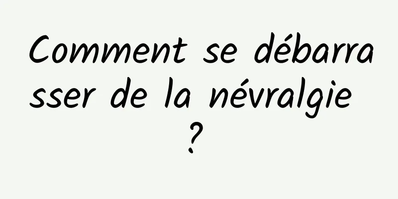 Comment se débarrasser de la névralgie ? 