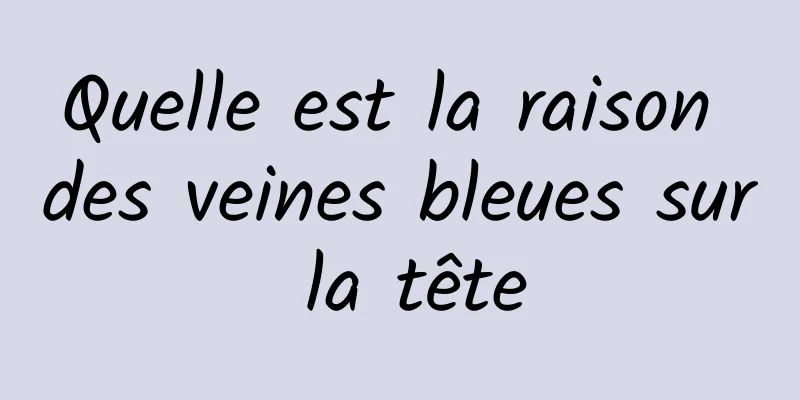 Quelle est la raison des veines bleues sur la tête