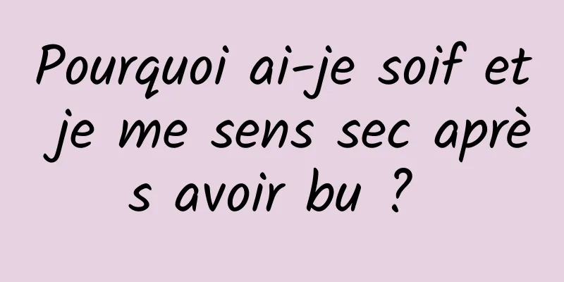 Pourquoi ai-je soif et je me sens sec après avoir bu ? 