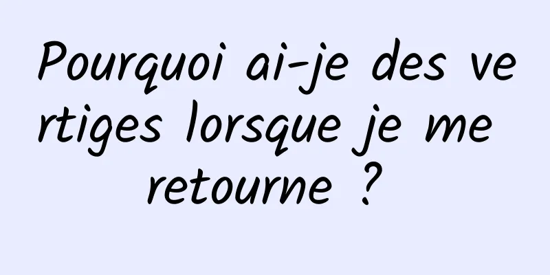 Pourquoi ai-je des vertiges lorsque je me retourne ? 