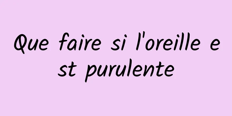 Que faire si l'oreille est purulente