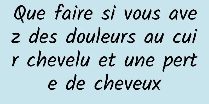 Que faire si vous avez des douleurs au cuir chevelu et une perte de cheveux