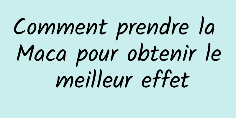 Comment prendre la Maca pour obtenir le meilleur effet
