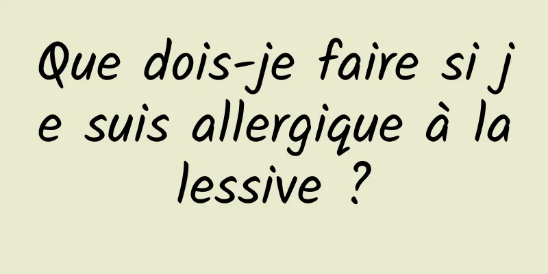 Que dois-je faire si je suis allergique à la lessive ? 