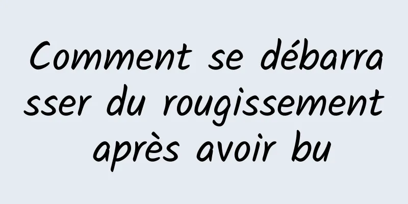 Comment se débarrasser du rougissement après avoir bu