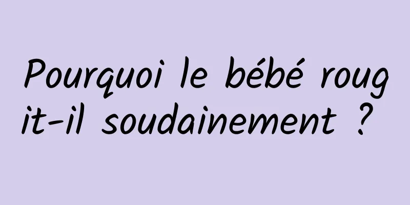 Pourquoi le bébé rougit-il soudainement ? 