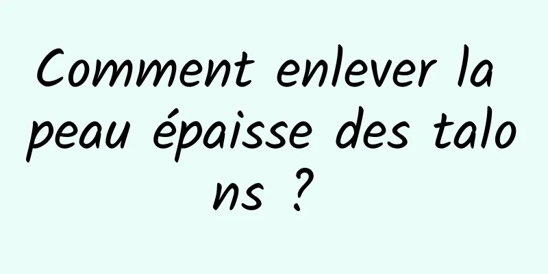 Comment enlever la peau épaisse des talons ? 