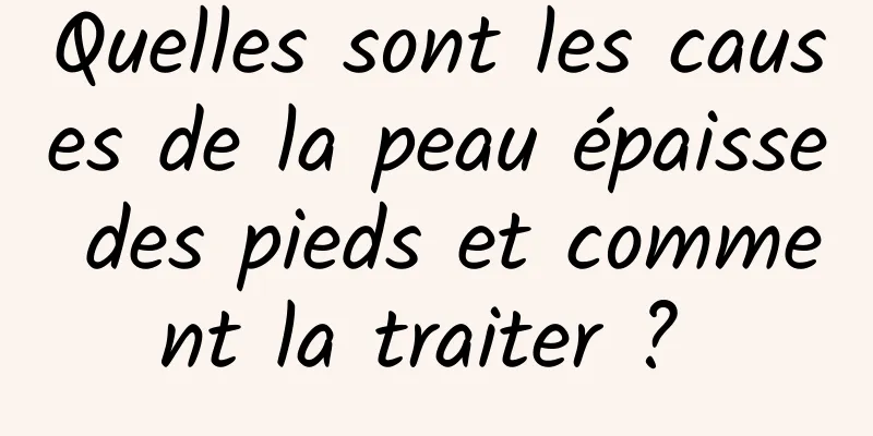Quelles sont les causes de la peau épaisse des pieds et comment la traiter ? 