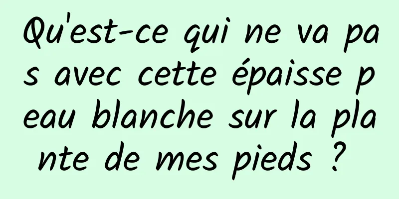 Qu'est-ce qui ne va pas avec cette épaisse peau blanche sur la plante de mes pieds ? 