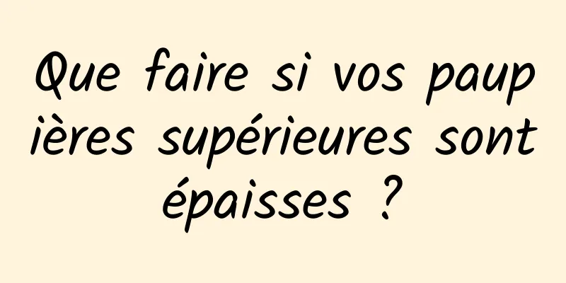 Que faire si vos paupières supérieures sont épaisses ? 