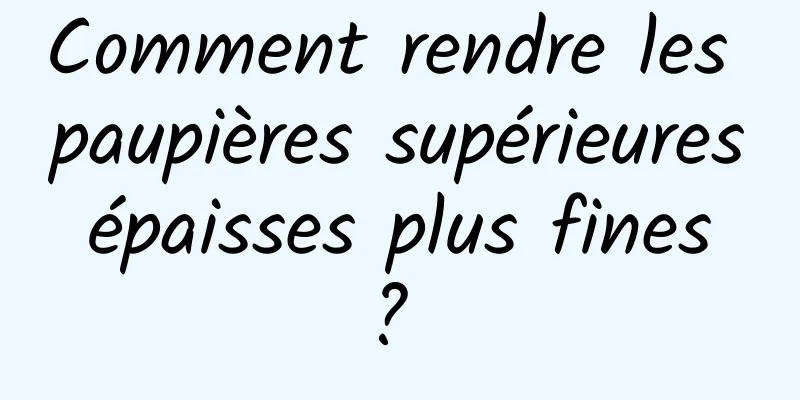 Comment rendre les paupières supérieures épaisses plus fines ? 