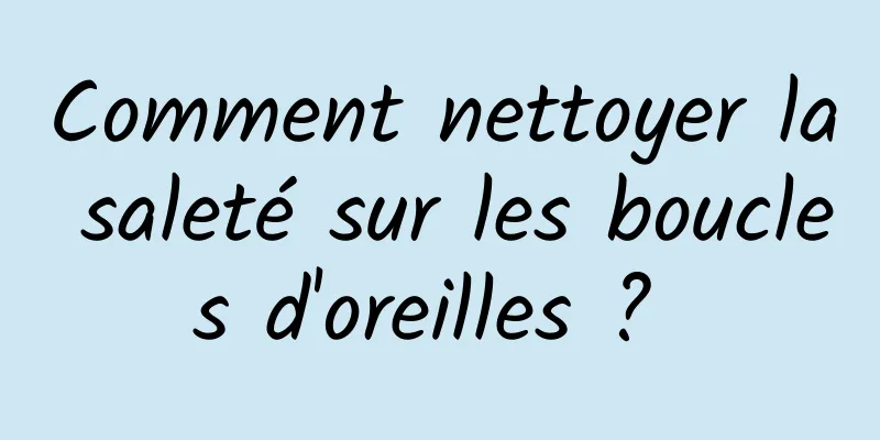 Comment nettoyer la saleté sur les boucles d'oreilles ? 