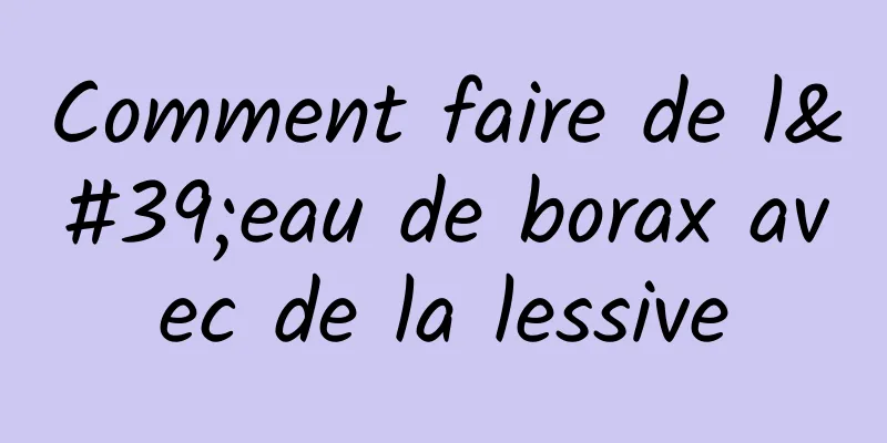 Comment faire de l'eau de borax avec de la lessive