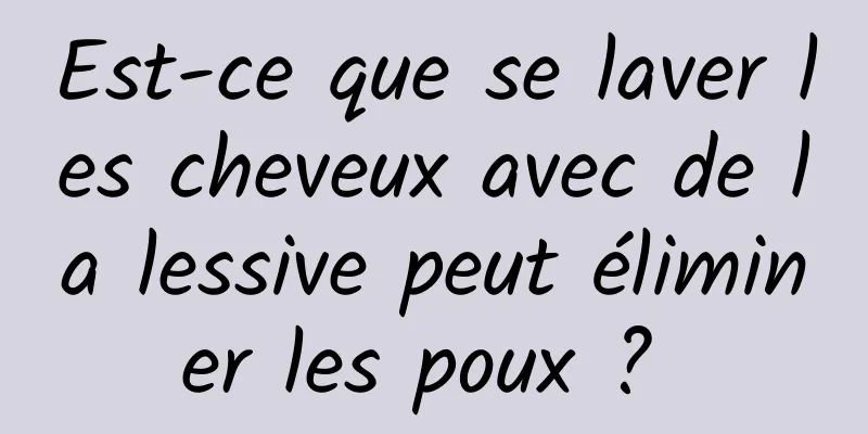 Est-ce que se laver les cheveux avec de la lessive peut éliminer les poux ? 