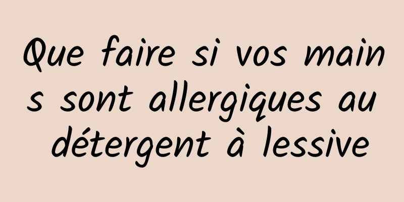 Que faire si vos mains sont allergiques au détergent à lessive