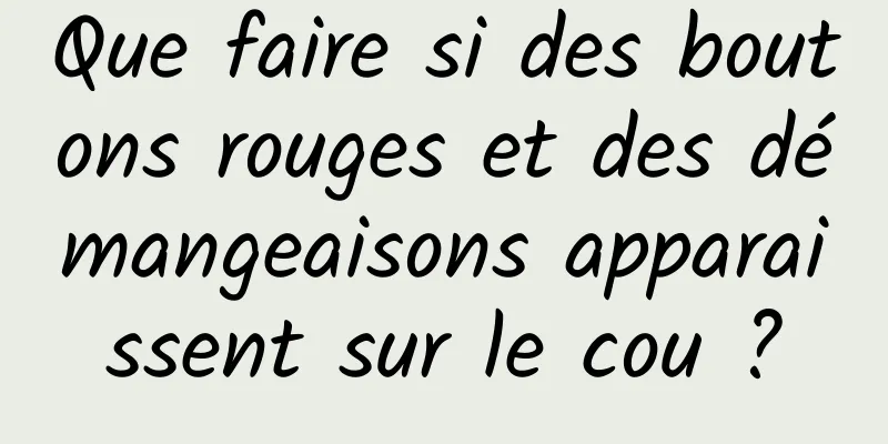 Que faire si des boutons rouges et des démangeaisons apparaissent sur le cou ?
