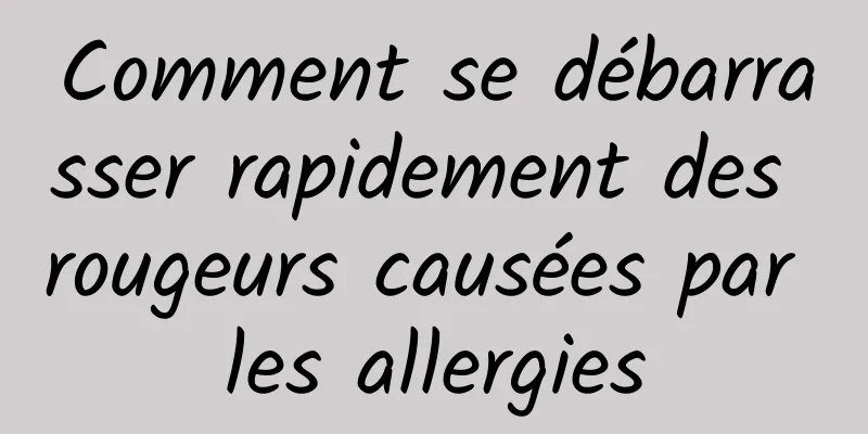 Comment se débarrasser rapidement des rougeurs causées par les allergies