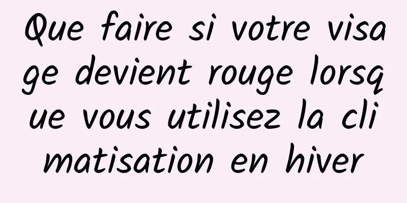 Que faire si votre visage devient rouge lorsque vous utilisez la climatisation en hiver
