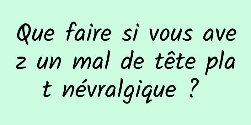 Que faire si vous avez un mal de tête plat névralgique ? 