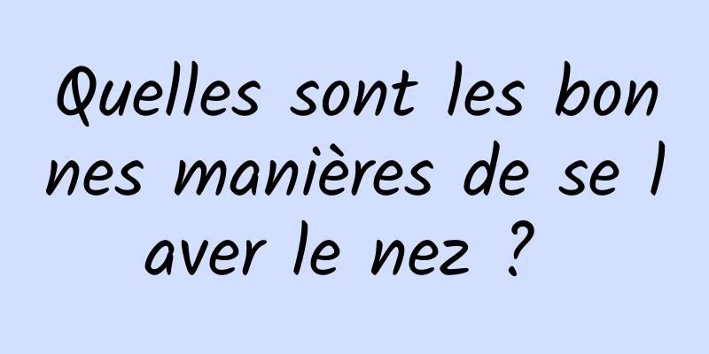 Quelles sont les bonnes manières de se laver le nez ? 
