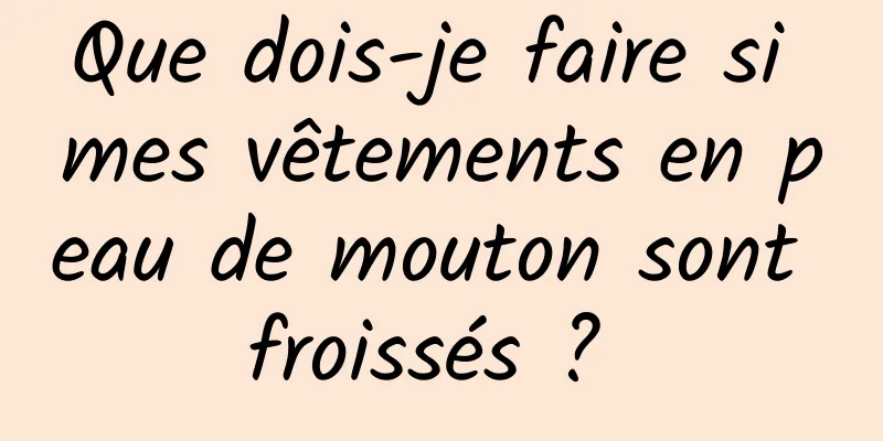 Que dois-je faire si mes vêtements en peau de mouton sont froissés ? 