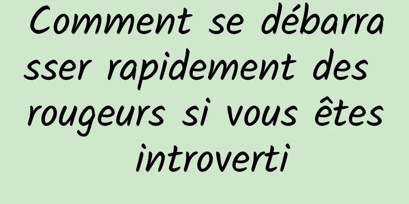 Comment se débarrasser rapidement des rougeurs si vous êtes introverti