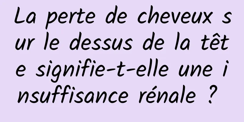 La perte de cheveux sur le dessus de la tête signifie-t-elle une insuffisance rénale ? 