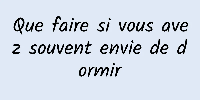 Que faire si vous avez souvent envie de dormir