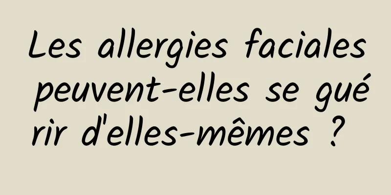 Les allergies faciales peuvent-elles se guérir d'elles-mêmes ? 