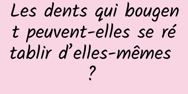 Les dents qui bougent peuvent-elles se rétablir d’elles-mêmes ? 