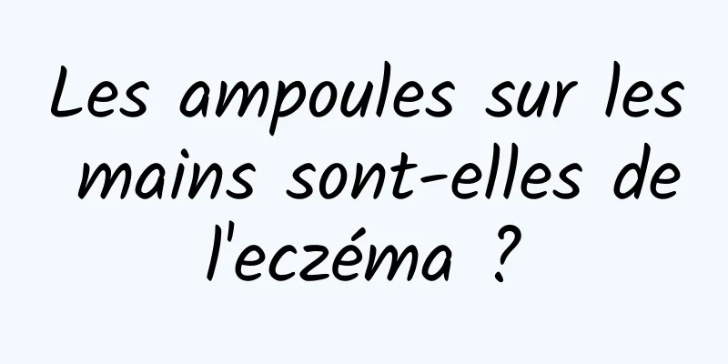 Les ampoules sur les mains sont-elles de l'eczéma ? 