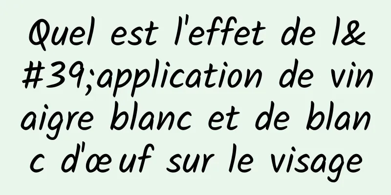 Quel est l'effet de l'application de vinaigre blanc et de blanc d'œuf sur le visage
