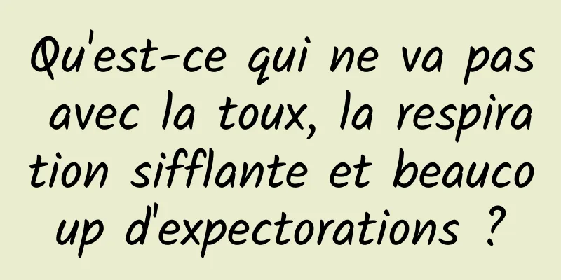 Qu'est-ce qui ne va pas avec la toux, la respiration sifflante et beaucoup d'expectorations ?