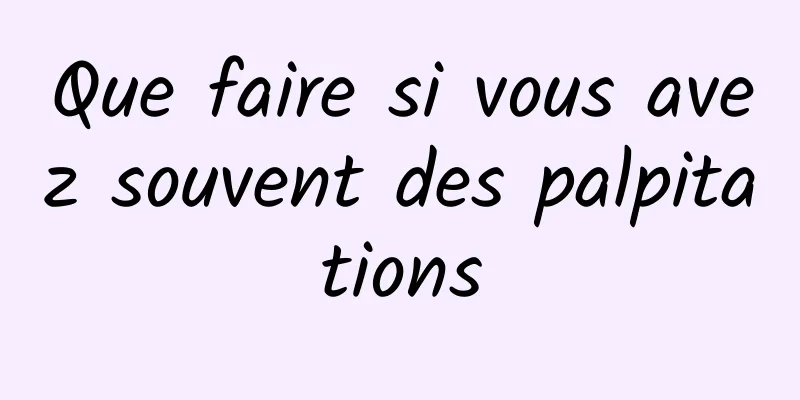 Que faire si vous avez souvent des palpitations