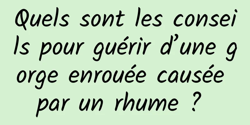 Quels sont les conseils pour guérir d’une gorge enrouée causée par un rhume ? 