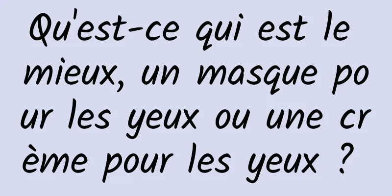 Qu'est-ce qui est le mieux, un masque pour les yeux ou une crème pour les yeux ? 